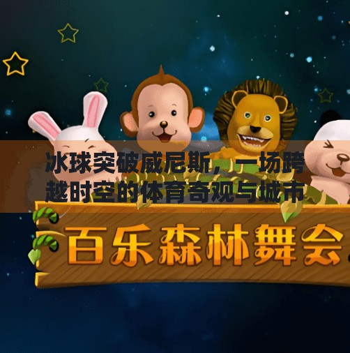 冰球突破威尼斯，一场跨越时空的体育奇观与城市共鸣,冰球突破威尼斯