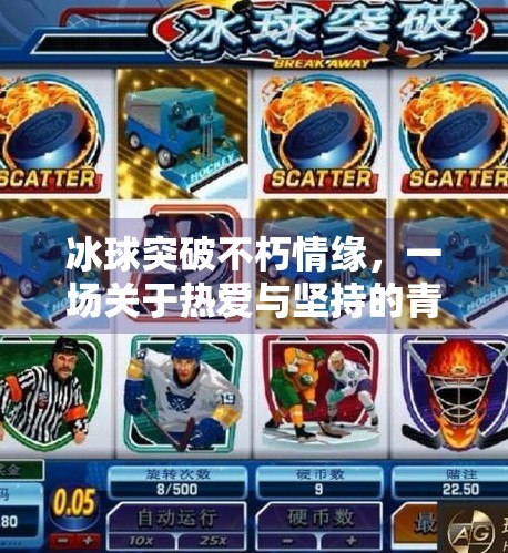 冰球突破不朽情缘，一场关于热爱与坚持的青春史诗,冰球突破不朽情缘