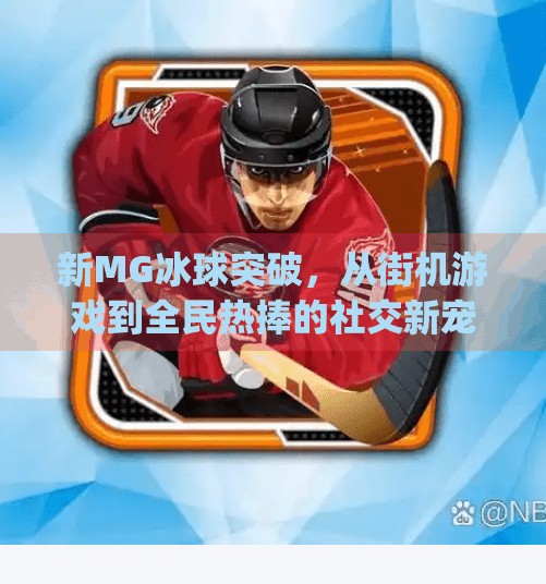 新MG冰球突破，从街机游戏到全民热捧的社交新宠，它到底凭什么爆火？新mg冰球突破