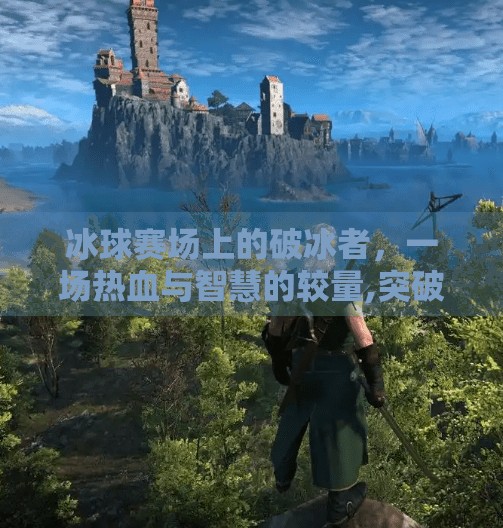 冰球赛场上的破冰者，一场热血与智慧的较量,突破冰球大赛