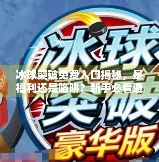 冰球突破免费入口揭秘，是福利还是陷阱？新手必看避坑指南！冰球突破免费入口