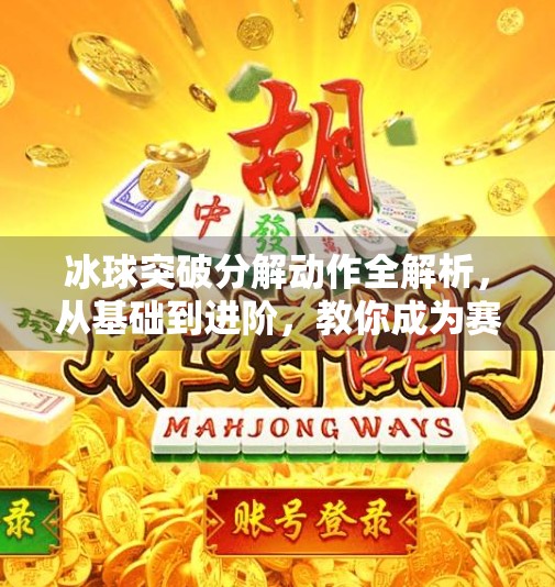 冰球突破分解动作全解析，从基础到进阶，教你成为赛场上的破冰者,冰球突破分解动作