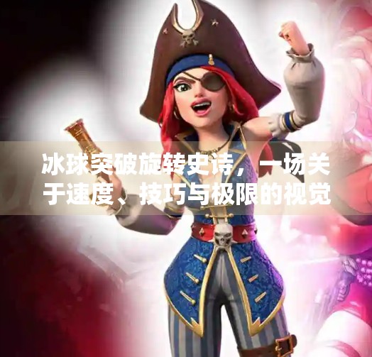 冰球突破旋转史诗,一场关于速度、技巧与极限的视觉盛宴,冰球突破旋转史诗