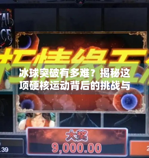 冰球突破有多难？揭秘这项硬核运动背后的挑战与魅力,冰球突破有多难