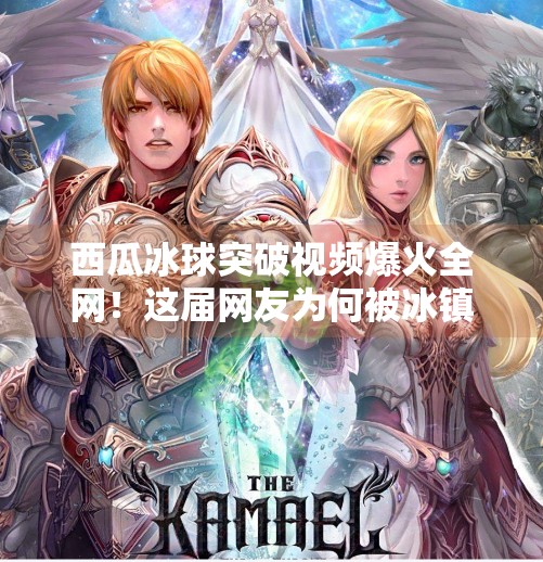 西瓜冰球突破视频爆火全网！这届网友为何被冰镇西瓜整破防了？西瓜冰球突破视频