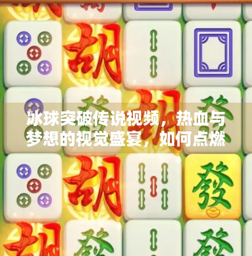 冰球突破传说视频，热血与梦想的视觉盛宴，如何点燃千万观众的激情？冰球突破传说视频