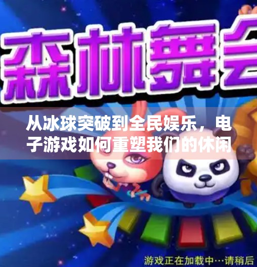 从冰球突破到全民娱乐，电子游戏如何重塑我们的休闲方式？冰球突破游戏电子