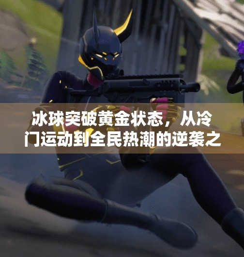 冰球突破黄金状态，从冷门运动到全民热潮的逆袭之路,冰球突破黄金状态