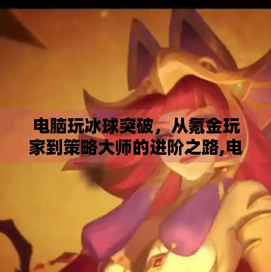 电脑玩冰球突破，从氪金玩家到策略大师的进阶之路,电脑玩冰球突破