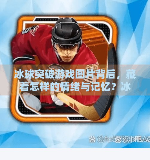 冰球突破游戏图片背后，藏着怎样的情绪与记忆？冰球突破游戏图片