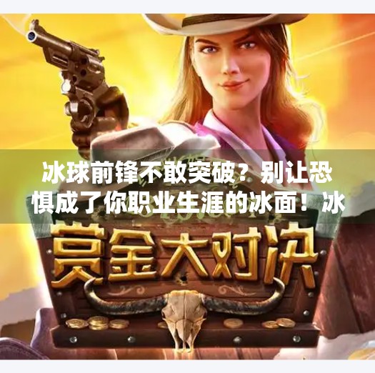 冰球前锋不敢突破？别让恐惧成了你职业生涯的冰面！冰球前锋不敢突破