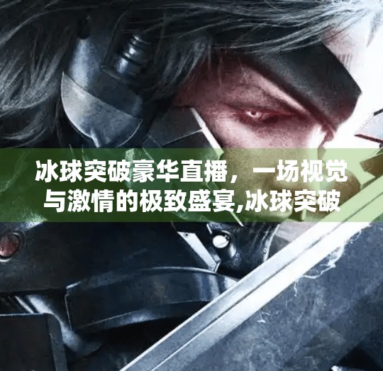冰球突破豪华直播，一场视觉与激情的极致盛宴,冰球突破豪华直播