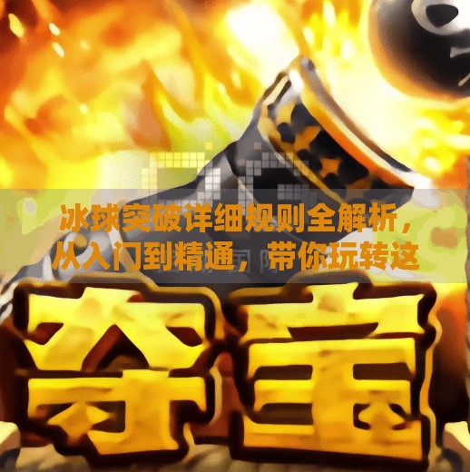 冰球突破详细规则全解析，从入门到精通，带你玩转这项热血竞技运动！冰球突破详细规则